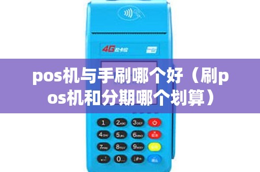 pos机与手刷哪个好（刷pos机和分期哪个划算）