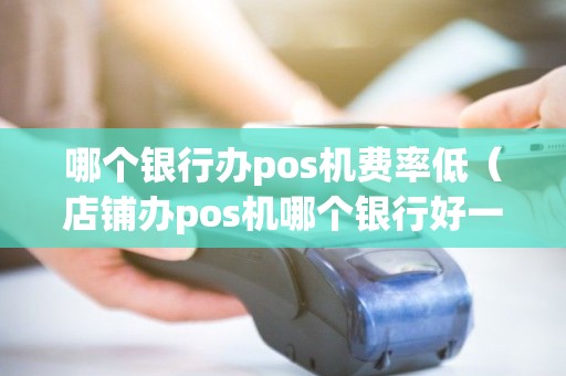 哪个银行办pos机费率低（店铺办pos机哪个银行好一点）