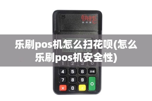 乐刷pos机怎么扫花呗(怎么乐刷pos机安全性)
