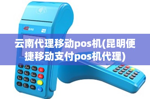云南代理移动pos机(昆明便捷移动支付pos机代理)