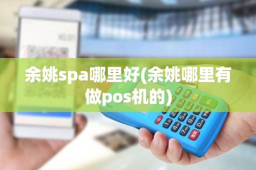 余姚spa哪里好(余姚哪里有做pos机的)