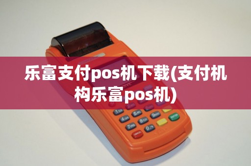 乐富支付pos机下载(支付机构乐富pos机)