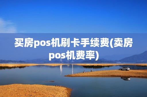 买房pos机刷卡手续费(卖房pos机费率)