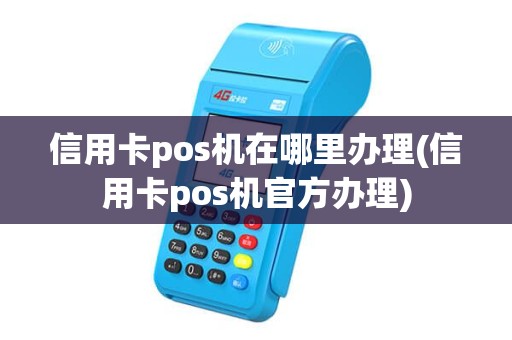 信用卡pos机在哪里办理(信用卡pos机官方办理)