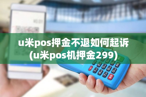 u米pos押金不退如何起诉(u米pos机押金299)