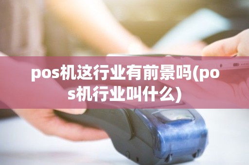 pos机这行业有前景吗(pos机行业叫什么) pos机这行业有前景吗(pos机行业叫什么)