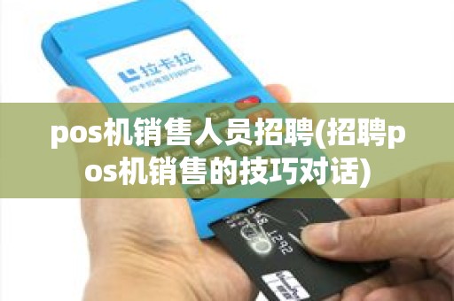 pos机销售人员招聘(招聘pos机销售的技巧对话)