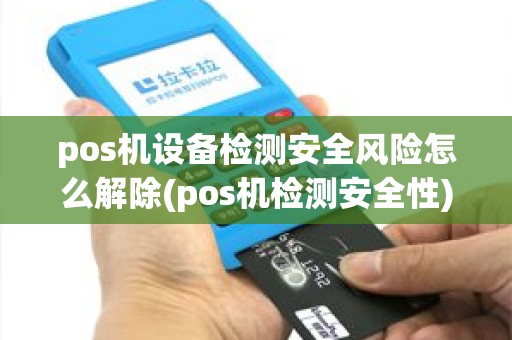 pos机设备检测安全风险怎么解除(pos机检测安全性) pos机设备检测安全风险怎么解除(pos机检测安全性)