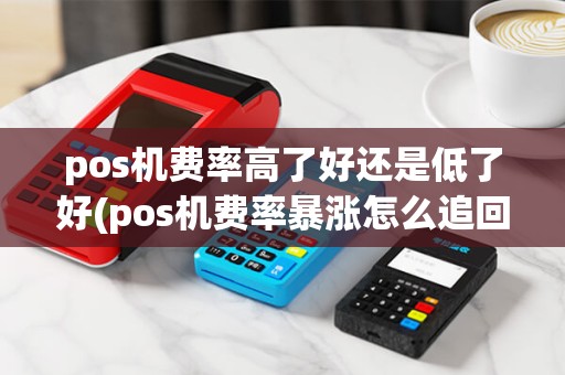 pos机费率高了好还是低了好(pos机费率暴涨怎么追回) pos机费率高了好还是低了好(pos机费率暴涨怎么追回)