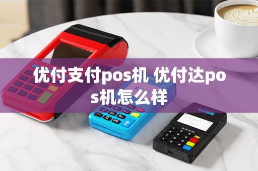 优付支付pos机 优付达pos机怎么样