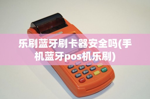乐刷蓝牙刷卡器安全吗(手机蓝牙pos机乐刷) 乐刷蓝牙刷卡器安全吗(手机蓝牙pos机乐刷)