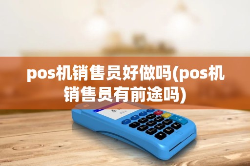 pos机销售员好做吗(pos机销售员有前途吗)