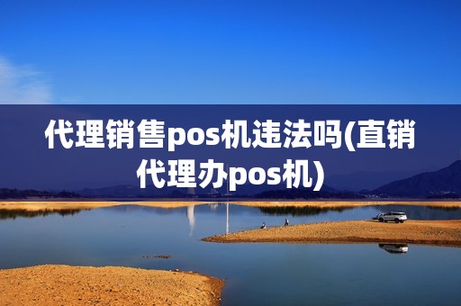 代理销售pos机违法吗(直销代理办pos机) 代理销售pos机违法吗(直销代理办pos机)