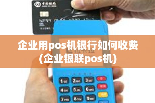企业用pos机银行如何收费(企业银联pos机) 企业用pos机银行如何收费(企业银联pos机)