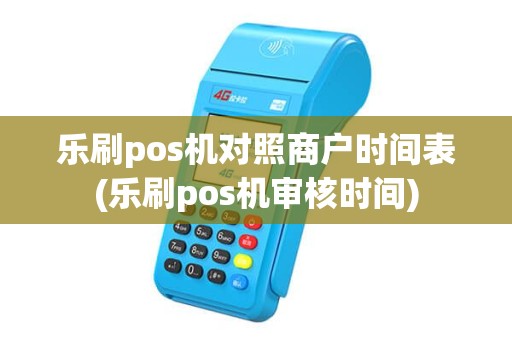 乐刷pos机对照商户时间表(乐刷pos机审核时间)