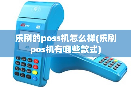 乐刷的poss机怎么样(乐刷pos机有哪些款式) 乐刷的poss机怎么样(乐刷pos机有哪些款式)