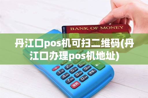 丹江口pos机可扫二维码(丹江口办理pos机地址)