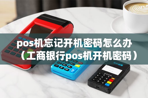 pos机忘记开机密码怎么办（工商银行pos机开机密码）