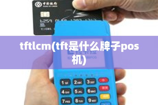 tftlcm(tft是什么牌子pos机) tftlcm(tft是什么牌子pos机)