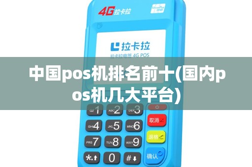 中国pos机排名前十(国内pos机几大平台) 中国pos机排名前十(国内pos机几大平台)