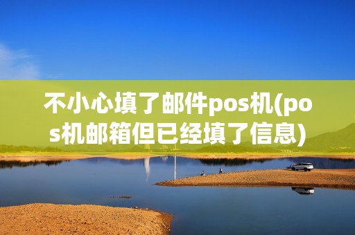 不小心填了邮件pos机(pos机邮箱但已经填了信息) 不小心填了邮件pos机(pos机邮箱但已经填了信息)