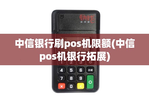 中信银行刷pos机限额(中信pos机银行拓展) 中信银行刷pos机限额(中信pos机银行拓展)