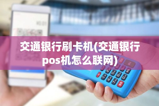 交通银行刷卡机(交通银行pos机怎么联网) 交通银行刷卡机(交通银行pos机怎么联网)
