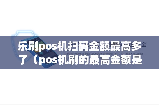 乐刷pos机扫码金额最高多了（pos机刷的最高金额是多少）