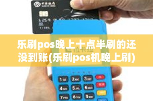 乐刷pos晚上十点半刷的还没到账(乐刷pos机晚上刷) 乐刷pos晚上十点半刷的还没到账(乐刷pos机晚上刷)