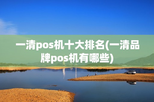 一清pos机十大排名(一清品牌pos机有哪些) 一清pos机十大排名(一清品牌pos机有哪些)