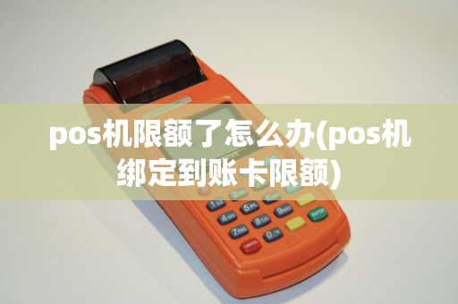 pos机限额了怎么办(pos机绑定到账卡限额)