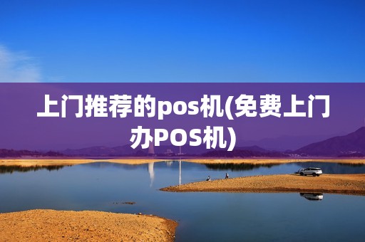 上门推荐的pos机(免费上门办POS机) 上门推荐的pos机(免费上门办POS机)