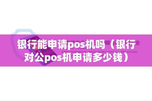 银行能申请pos机吗（银行对公pos机申请多少钱）