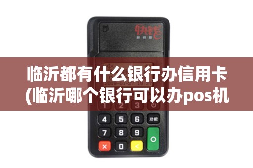 临沂都有什么银行办信用卡(临沂哪个银行可以办pos机) 临沂都有什么银行办信用卡(临沂哪个银行可以办pos机)