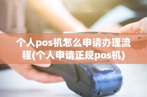 个人pos机怎么申请办理流程(个人申请正规pos机)