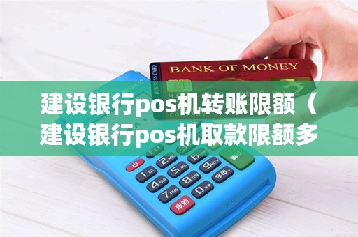 建设银行pos机转账限额（建设银行pos机取款限额多少）