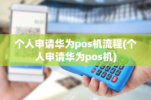 个人申请华为pos机流程(个人申请华为pos机)