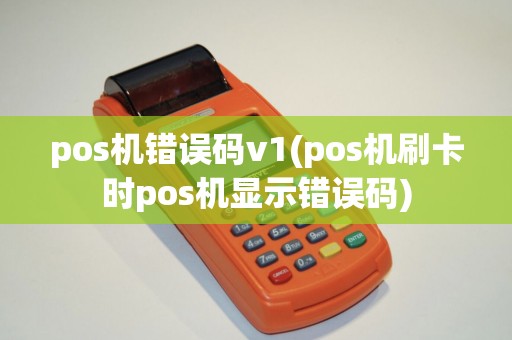pos机错误码v1(pos机刷卡时pos机显示错误码)