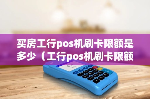 买房工行pos机刷卡限额是多少(工行pos机刷卡限额怎么查) 买房工行pos机刷卡限额是多少(工行pos机刷卡限额怎么查)