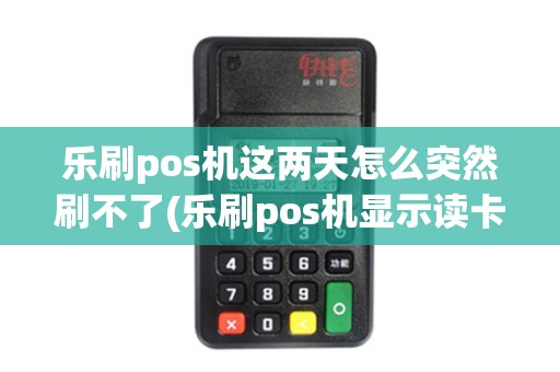 乐刷pos机这两天怎么突然刷不了(乐刷pos机显示读卡失败)