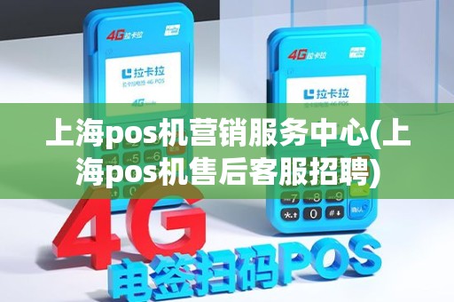 上海pos机营销服务中心(上海pos机售后客服招聘)