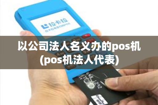 以公司法人名义办的pos机(pos机法人代表)