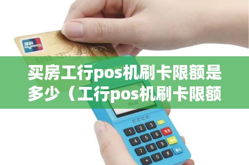 买房工行pos机刷卡限额是多少（工行pos机刷卡限额怎么查）