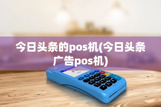 今日头条的pos机(今日头条广告pos机)