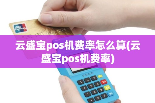 云盛宝pos机费率怎么算(云盛宝pos机费率)