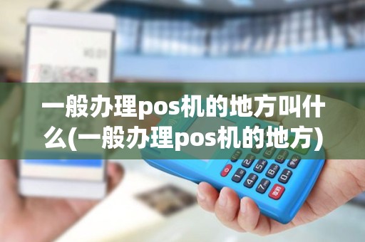 一般办理pos机的地方叫什么(一般办理pos机的地方)