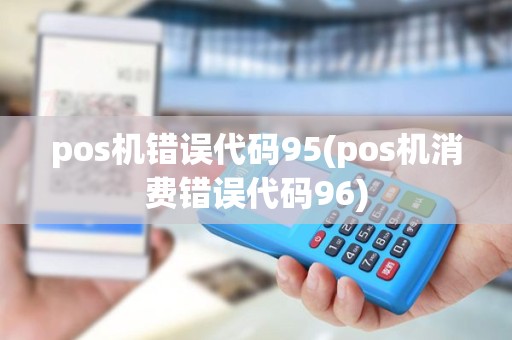 pos机错误代码95(pos机消费错误代码96)