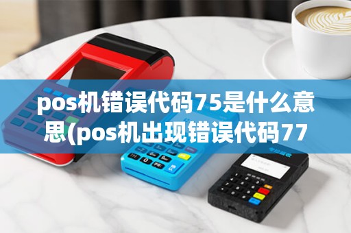 pos机错误代码75是什么意思(pos机出现错误代码77)