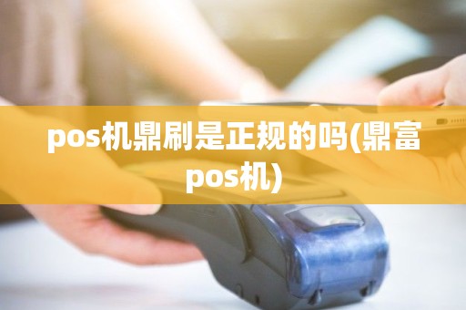 pos机鼎刷是正规的吗(鼎富pos机)