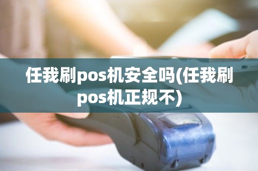 任我刷pos机安全吗(任我刷pos机正规不)